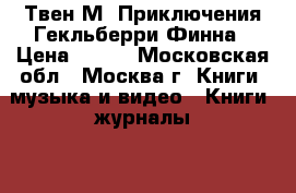 Твен М. Приключения Гекльберри Финна › Цена ­ 100 - Московская обл., Москва г. Книги, музыка и видео » Книги, журналы   . Московская обл.,Москва г.